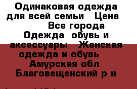 Одинаковая одежда для всей семьи › Цена ­ 500 - Все города Одежда, обувь и аксессуары » Женская одежда и обувь   . Амурская обл.,Благовещенский р-н